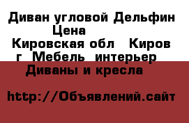 Диван угловой Дельфин › Цена ­ 15 000 - Кировская обл., Киров г. Мебель, интерьер » Диваны и кресла   